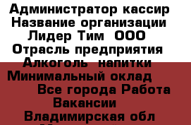 Администратор-кассир › Название организации ­ Лидер Тим, ООО › Отрасль предприятия ­ Алкоголь, напитки › Минимальный оклад ­ 36 000 - Все города Работа » Вакансии   . Владимирская обл.,Муромский р-н